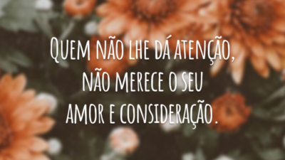 Quem não lhe dá atenção, não merece o seu amor e consideração.
