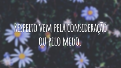 Respeito vem pela consideração ou pelo medo.