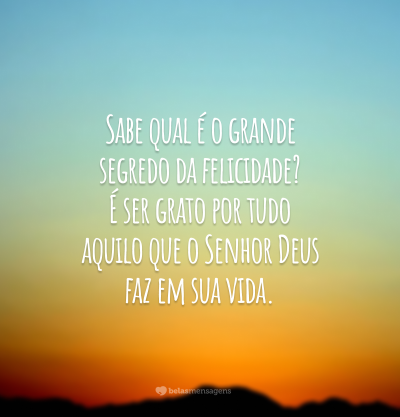 Sabe qual é o grande segredo da felicidade? É ser grato por tudo aquilo que o Senhor Deus faz em sua vida.