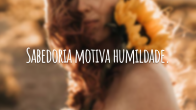Sabedoria motiva humildade.