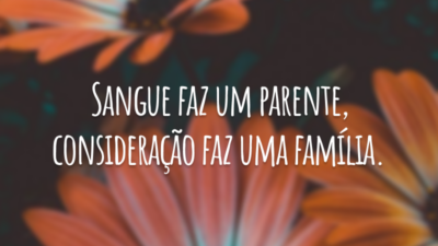 Sangue faz um parente, consideração faz uma família.