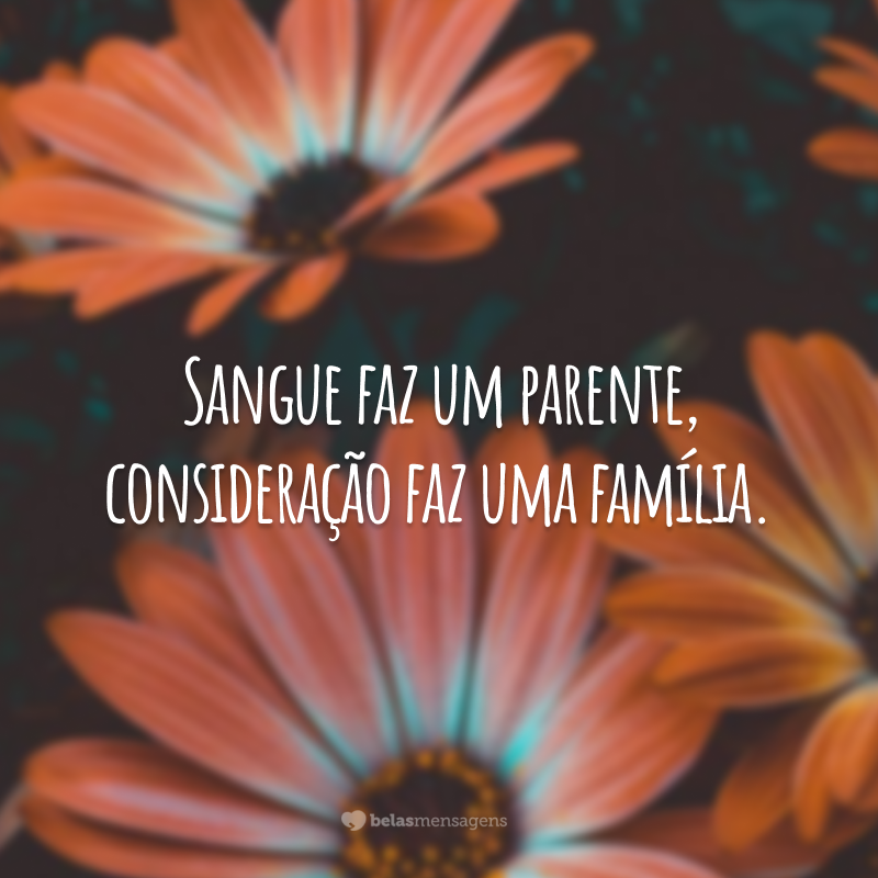 Sangue faz um parente, consideração faz uma família.