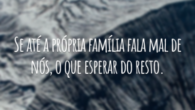 Se até a própria família fala mal de nós, o que esperar do resto.