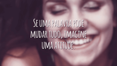 Se uma palavra pode mudar tudo, imagine uma atitude.