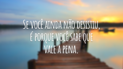 Se você ainda não desistiu, é porque você sabe que vale a pena.
