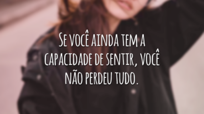Se você ainda tem a capacidade de sentir, você não perdeu tudo.