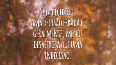 Seja decidido. Uma decisão errada é, geralmente, menos desastrosa que uma indecisão.
