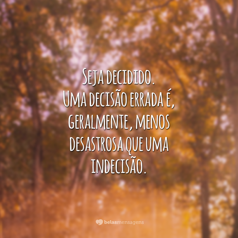 Seja decidido. Uma decisão errada é, geralmente, menos desastrosa que uma indecisão.