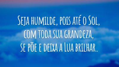 Seja humilde, pois até o Sol, com toda sua grandeza, se põe e deixa a Lua brilhar.