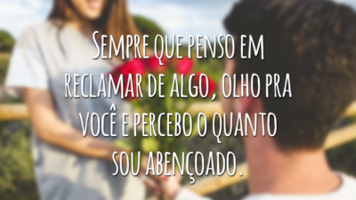 Sempre que penso em reclamar de algo, olho pra você e percebo o quanto sou abençoado.