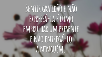 Sentir gratidão e não expressá-la é como embrulhar um presente e não entregá-lo a ninguém.