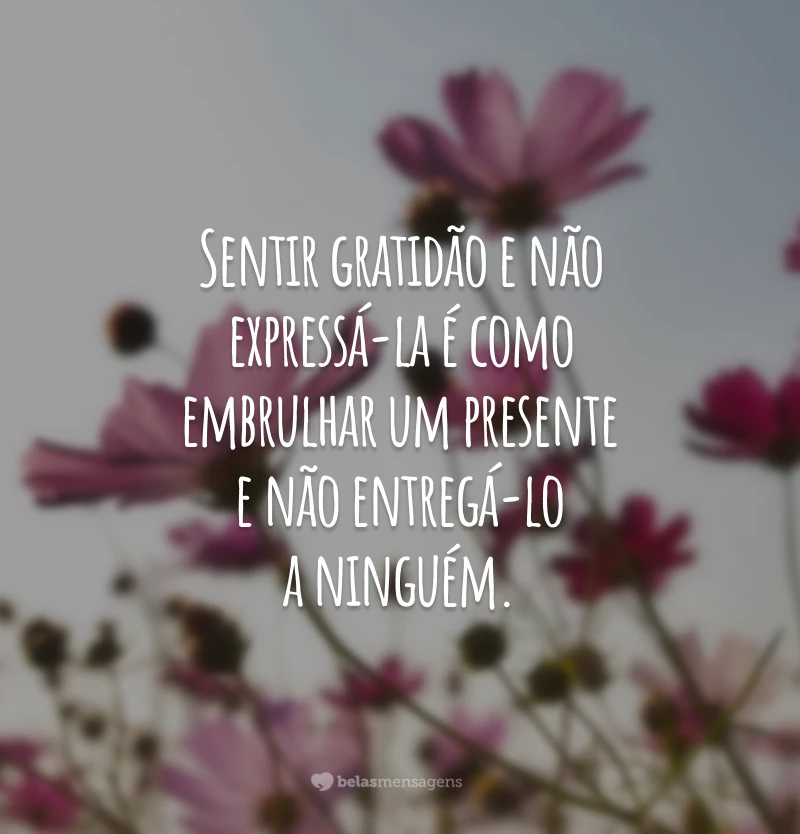 Sentir gratidão e não expressá-la é como embrulhar um presente e não entregá-lo a ninguém.