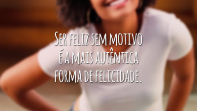 Ser feliz sem motivo é a mais autêntica forma de felicidade.