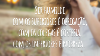 Ser humilde com os superiores é obrigação, com os colegas é cortesia, com os inferiores é nobreza.
