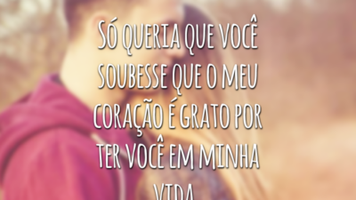 Só queria que você soubesse que o meu coração é grato por ter você em minha vida.