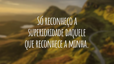Só reconheço a superioridade daquele que reconhece a minha.