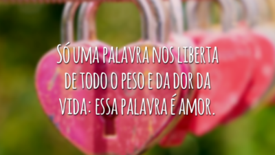 Só uma palavra nos liberta de todo o peso e da dor da vida: essa palavra é amor.