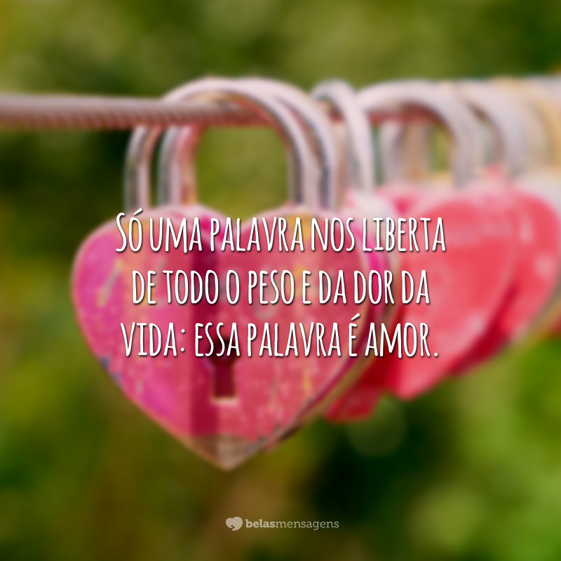 Só uma palavra nos liberta de todo o peso e da dor da vida: essa palavra é amor.