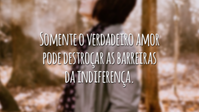 Somente o verdadeiro amor pode destroçar as barreiras da indiferença.
