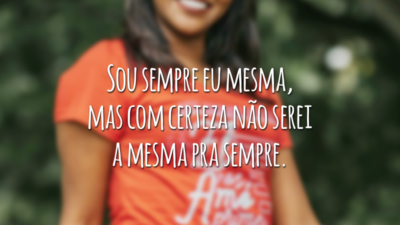 Sou sempre eu mesma, mas com certeza não serei a mesma pra sempre.