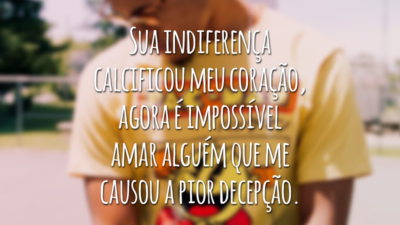 Sua indiferença calcificou meu coração, agora é impossível amar alguém que me causou a pior decepção.