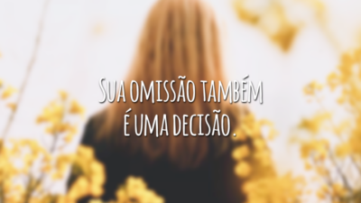 Sua omissão também é uma decisão.