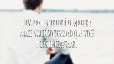 Sua paz interior é o maior e mais valioso tesouro que você pode encontrar.
