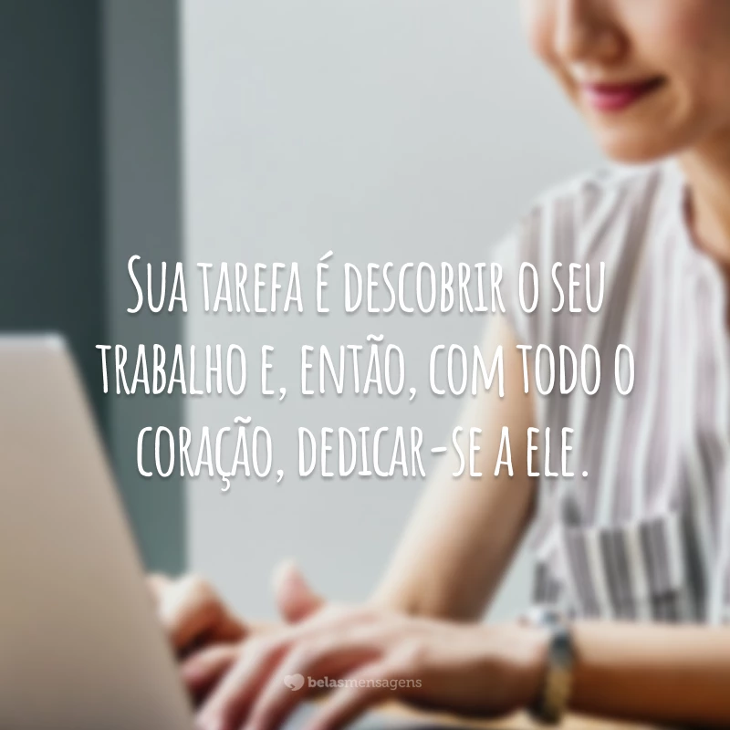 Sua tarefa é descobrir o seu trabalho e, então, com todo o coração, dedicar-se a ele.