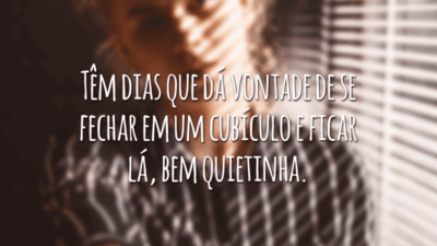 Têm dias que dá vontade de se fechar em um cubículo e ficar lá, bem quietinha.