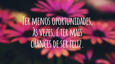 Ter menos oportunidades, às vezes, é ter mais chances de ser feliz.