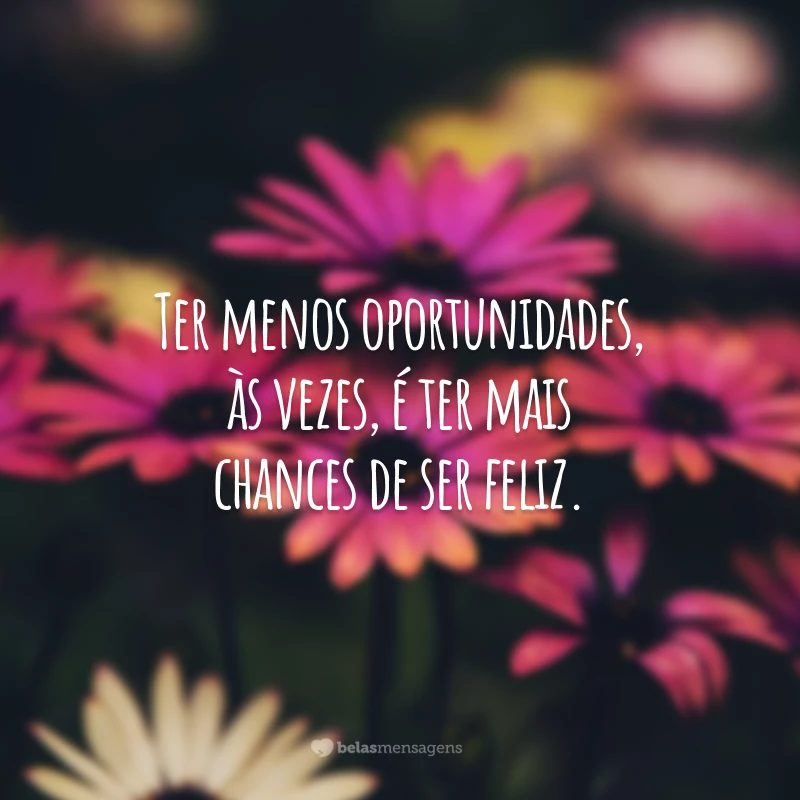 Ter menos oportunidades, às vezes, é ter mais chances de ser feliz.