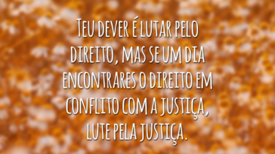 Teu dever é lutar pelo direito, mas se um dia encontrares o direito em conflito com a justiça, lute pela justiça.