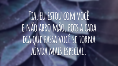 Tia, eu estou com você e não abro mão, pois a cada dia que passa você se torna ainda mais especial.
