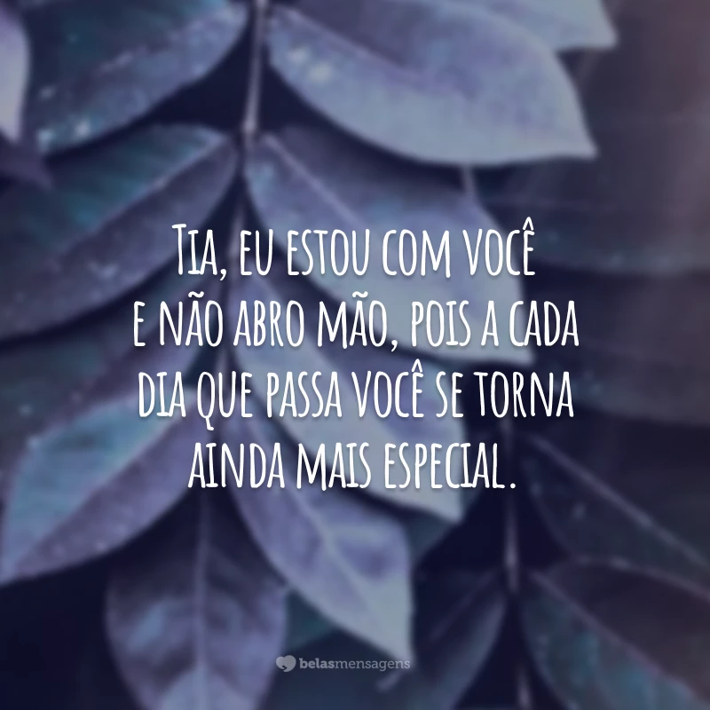 Tia, eu estou com você e não abro mão, pois a cada dia que passa você se torna ainda mais especial.