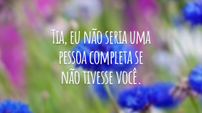 Tia, eu não seria uma pessoa completa se não tivesse você.