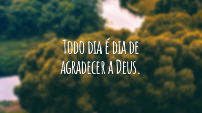 Todo dia é dia de agradecer a Deus.