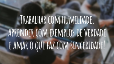 Trabalhar com humildade, aprender com exemplos de verdade e amar o que faz com sinceridade!