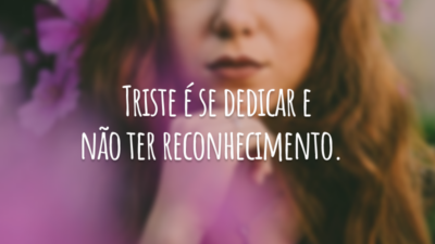 Triste é se dedicar e não ter reconhecimento.