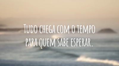 Tudo chega com o tempo para quem sabe esperar.