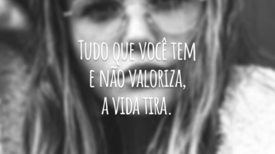 Tudo que você tem e não valoriza, a vida tira.