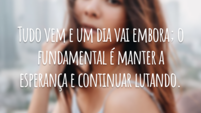 Tudo vem e um dia vai embora; o fundamental é manter a esperança e continuar lutando.