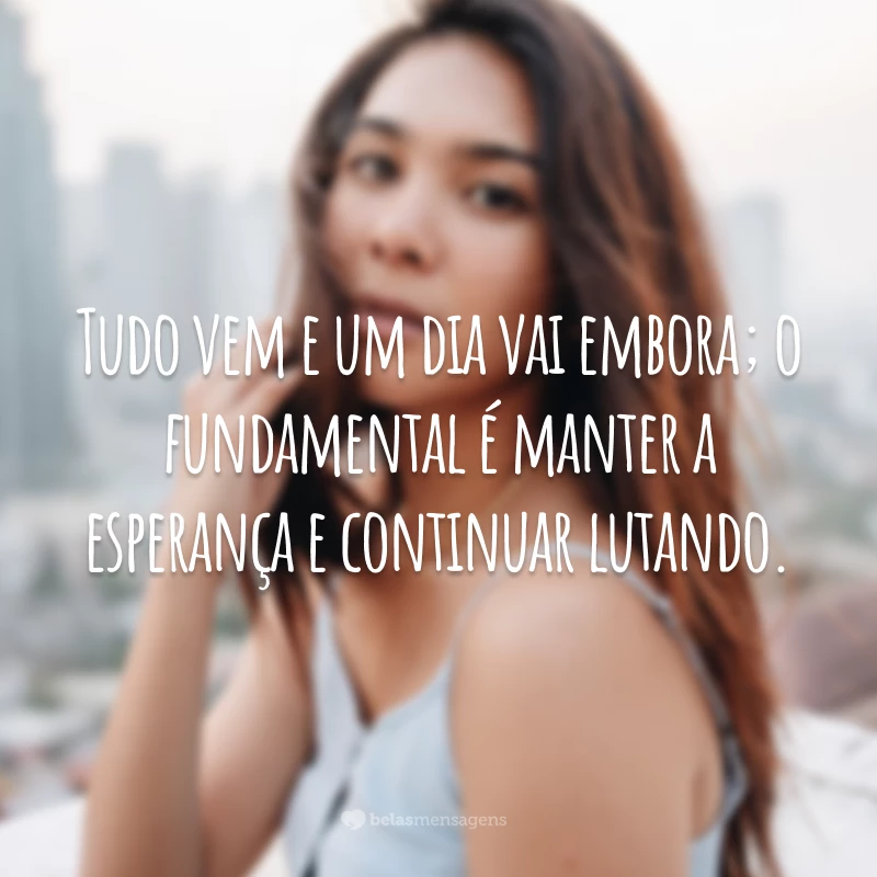 Tudo vem e um dia vai embora; o fundamental é manter a esperança e continuar lutando.