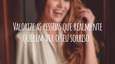 Valorize as pessoas que realmente querem ver o seu sorriso.