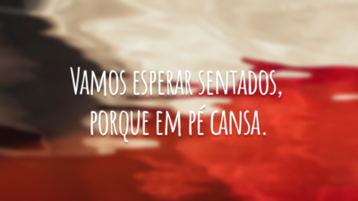 Vamos esperar sentados, porque em pé cansa.