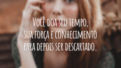 Você doa seu tempo, sua força e conhecimento para depois ser descartado.