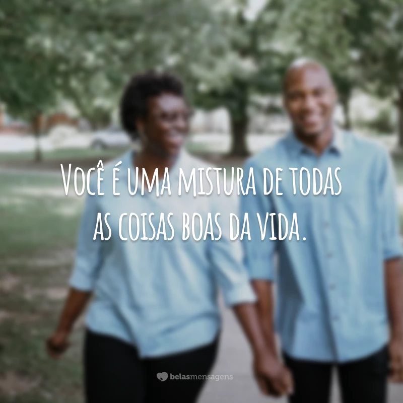 Você é uma mistura de todas as coisas boas da vida.