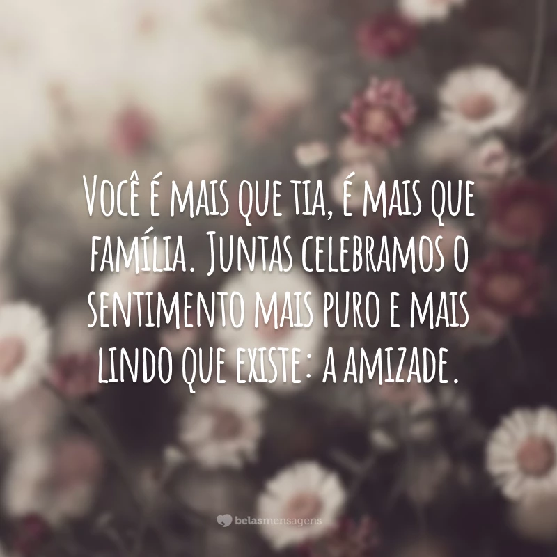 Você é mais que tia, é mais que família. Juntas celebramos o sentimento mais puro e mais lindo que existe: a amizade.