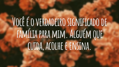 Você é o verdadeiro significado de família para mim. Alguém que cuida, acolhe e ensina.