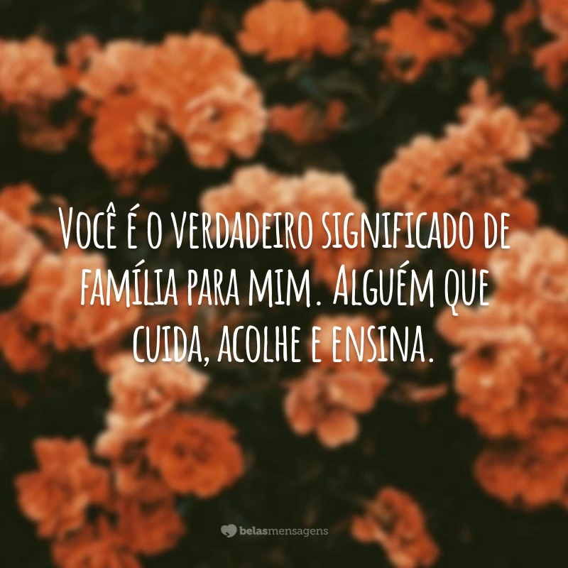 Você é o verdadeiro significado de família para mim. Alguém que cuida, acolhe e ensina.