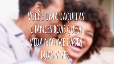 Você é uma daquelas chances boas que a vida não me daria duas vezes.